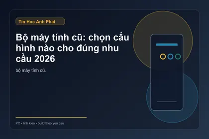 Bộ máy tính cũ: chọn cấu hình nào cho đúng nhu cầu 2026