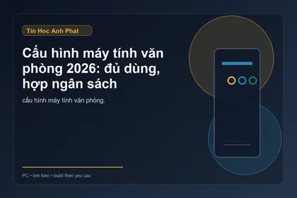 Cấu hình máy tính văn phòng 2026: đủ dùng, hợp ngân sách