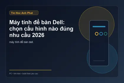 Máy tính để bàn Dell: chọn cấu hình nào đúng nhu cầu 2026