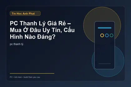 PC Thanh Lý Giá Rẻ – Mua Ở Đâu Uy Tín, Cấu Hình Nào Đáng?