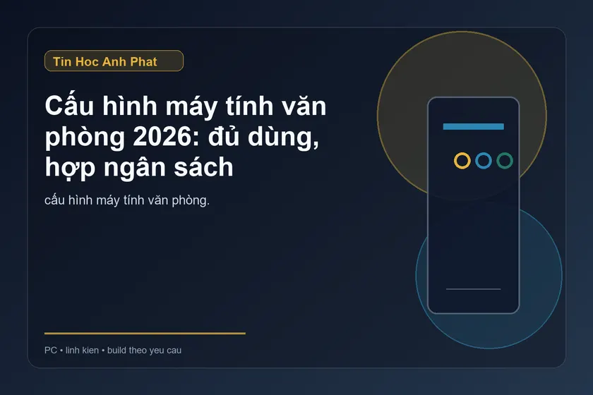 Cấu hình máy tính văn phòng 2026: đủ dùng, hợp ngân sách